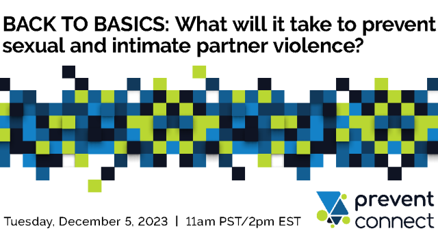 Back to Basics: What will it take to prevent sexual and intimate partner violence? Tuesday, December 5, 2023 11am PST/2pm EST Prevent Connect. Many seuqest in shares of blue, lime green and white haphazardly arranged across the center. Prevent connect lovow of lime green cirelces and blue triangles. 